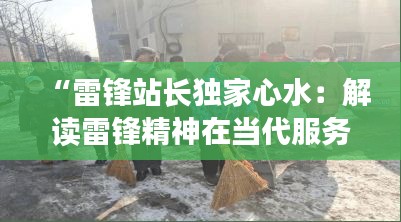 “雷锋站长独家心水:解读雷锋精神在当代服务行业的不凡影响”