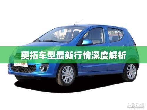 奥拓车型最新行情深度解析