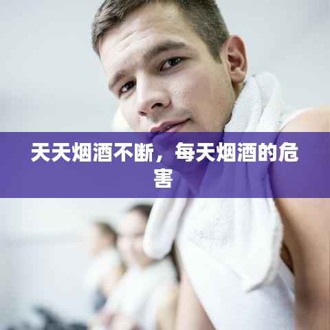 天天烟酒不断,每天烟酒的危害
