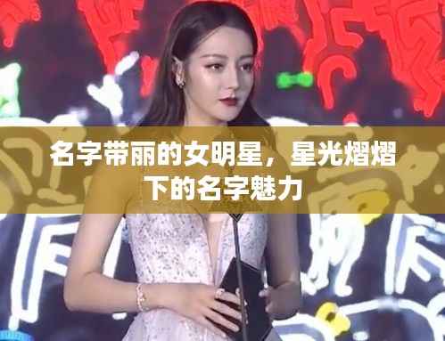 名字带丽的女明星,星光熠熠下的名字魅力