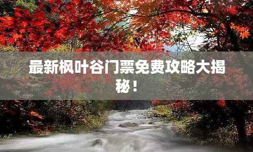 最新枫叶谷门票免费攻略大揭秘!