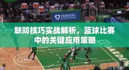 联防技巧实战解析,篮球比赛中的关键应用策略