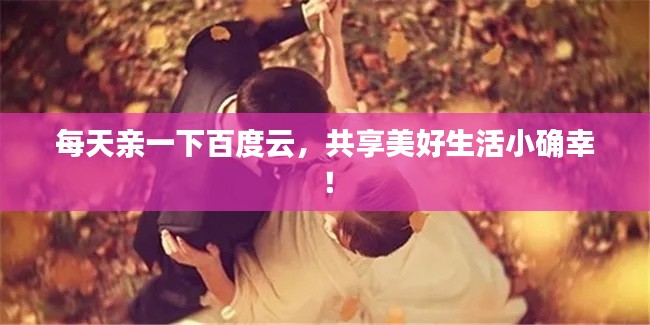 每天亲一下百度云,共享美好生活小确幸!