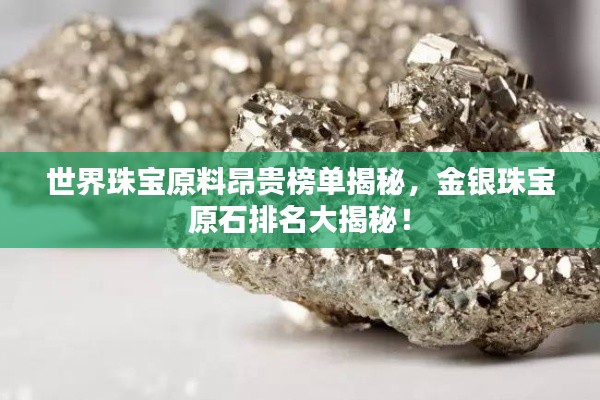 世界珠宝原料昂贵榜单揭秘,金银珠宝原石排名大揭秘!