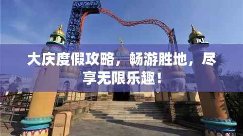 大庆度假攻略,畅游胜地,尽享无限乐趣!