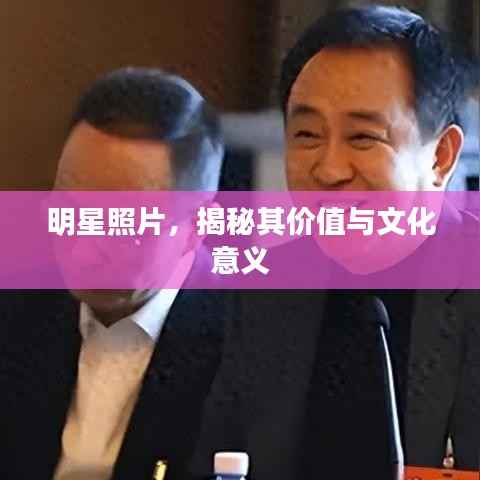 明星照片,揭秘其价值与文化意义