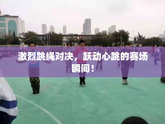 激烈跳绳对决,跃动心跳的赛场瞬间!