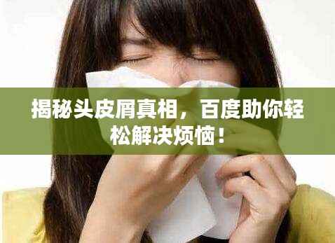 揭秘头皮屑真相,百度助你轻松解决烦恼!